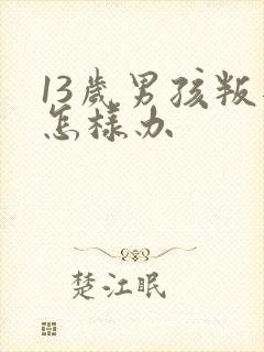 13岁男孩叛逆怎样办