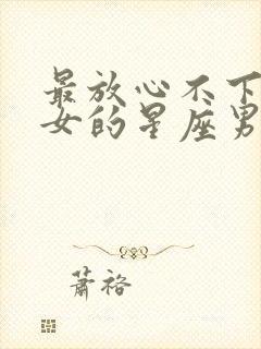 最放心不下巨蟹女的星座男