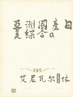 亚洲国产日韩欧美综合a