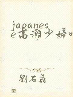 japanese高潮少妇喷水