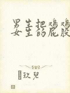 男生把鸡鸡插进女生的屁股里