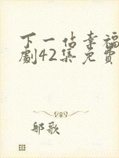 下一站幸福电视剧42集免费播放