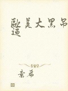 欧美大黑吊操白逼