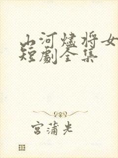 山河烬将女为凰短剧全集