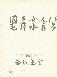 国产女人1 8毛片水真多