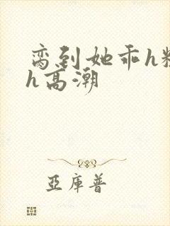 脔到她乖h粗话h高潮