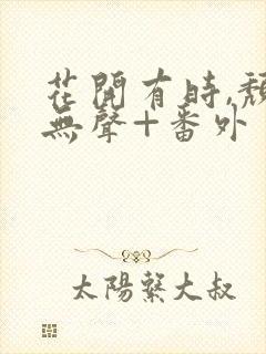 花开有时,颓靡无声+番外