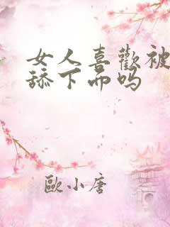 女人喜欢被男人舔下面吗