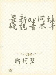 最新av网址在线观看不卡一区二区