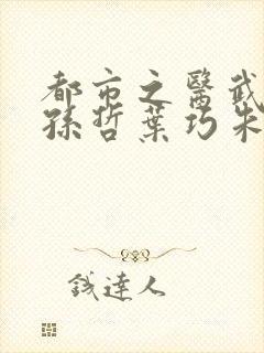 都市之医武风流孙哲叶巧朱颜