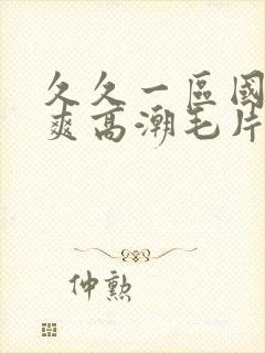 久久一区国产好爽高潮毛片