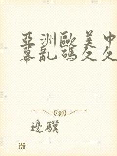 亚洲欧美中文字幕乱码久久