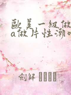 欧美一级做一级a做片性潮喷