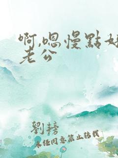 啊,嗯慢点好爽老公