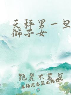 天秤男一旦爱上狮子女