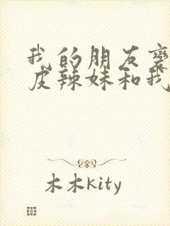 我的朋友变成黑皮辣妹和我在一起了