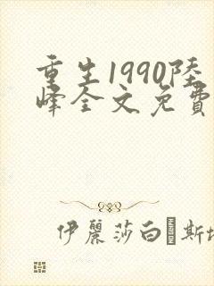重生1990陆峰全文免费阅读