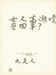 女人高潮喷水怎么回事?