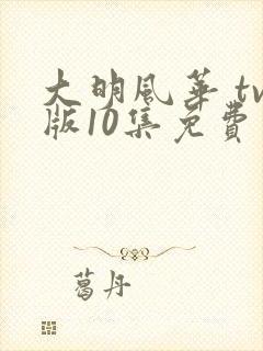 大明风华 tv版10集免费