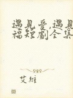 遇见爱,遇见幸福短剧全集