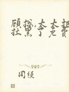 顾总,太太把你拉黑了免费完整版