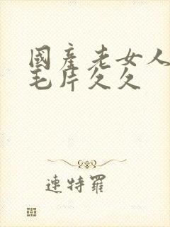 国产老女人精品毛片久久