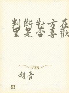 判断对方在聊天里是否喜欢你