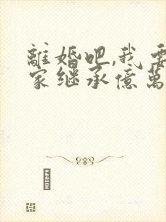 离婚吧,我要回家继承亿万家产全