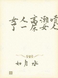 女人高潮喷水喷了一床女人高潮喷水