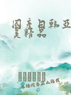 国产日韩亚洲欧美精品