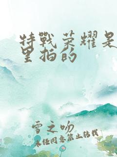 特战荣耀是在哪里拍的