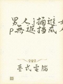 男人j捅进女人p无遮挡成人