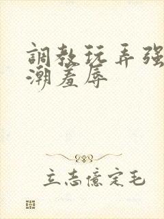 调教玩弄强制高潮羞辱