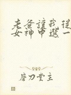 老爸让我从十个女神中选一个结婚最新