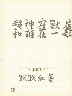 超神宠兽店苏平和谁在一起了