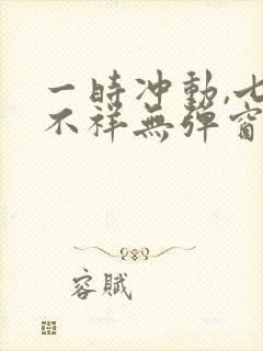 一时冲动,七世不祥无弹窗全文免费阅读