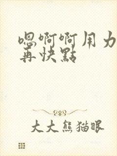 嗯啊啊用力好爽再快点