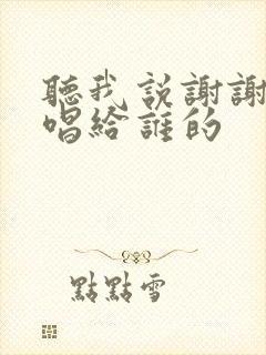 听我说谢谢你是唱给谁的