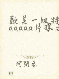 欧美一级特黄aaaaaa片眼毒