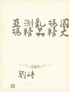 亚洲乱码国产乱码精品精大量