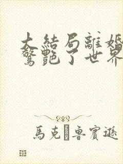 大结局离婚后她惊艳了世界