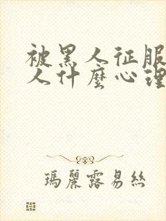 被黑人征服的女人什么心理