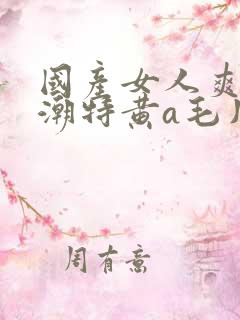 国产女人爽到高潮特黄a毛片