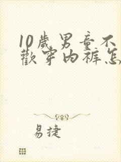 10岁男童不喜欢穿内裤怎么办