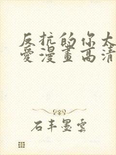 反抗的你太过可爱漫画高清版免费观看全集