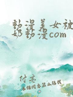 动漫美女被吸乳奶动漫com