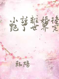 小说离婚后她惊艳了世界完结