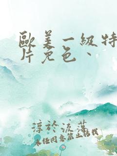 欧美一级特黄大片免色丶