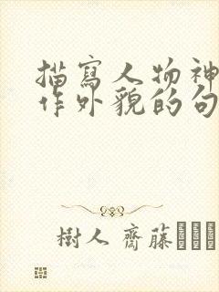 描写人物神态动作外貌的句子