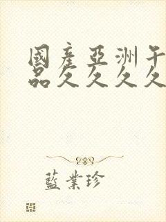 国产亚洲午夜精品久久久久久久